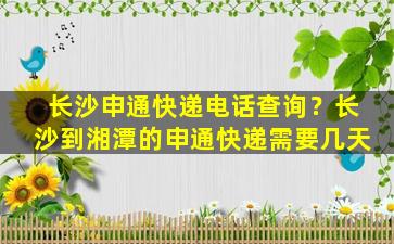 长沙申通快递电话查询？长沙到湘潭的申通快递需要几天