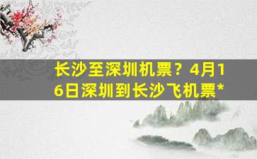 长沙至深圳机票？4月16日深圳到长沙飞机票*