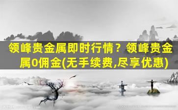 领峰贵金属即时行情？领峰贵金属0佣金(无手续费,尽享优惠)