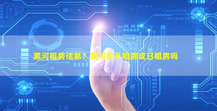 黑河租房信息？黑河有月租房或日租房吗