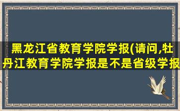 黑龙江省教育学院学报(请问,牡丹江教育学院学报是不是省级学报,影响因子是多少)