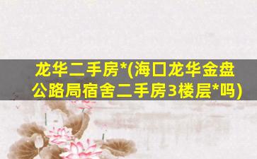 龙华二手房*(海囗龙华金盘公路局宿舍二手房3楼层*吗)